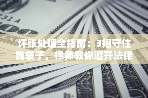 北京坏账处理全指南：3招守住钱袋子，律师教你避开法律雷区