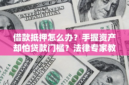 北京借款抵押怎么办？手握资产却怕贷款门槛？法律专家教你办抵押不踩坑