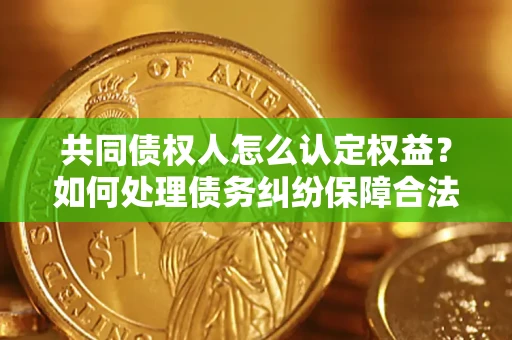 北京共同债权人怎么认定权益？如何处理债务纠纷保障合法权益？