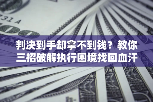 北京判决到手却拿不到钱？教你三招破解执行困境找回血汗钱