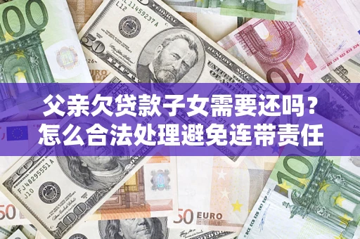 北京父亲欠贷款子女需要还吗？怎么合法处理避免连带责任？