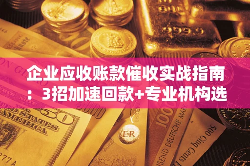 北京企业应收账款催收实战指南：3招加速回款+专业机构选择避坑
