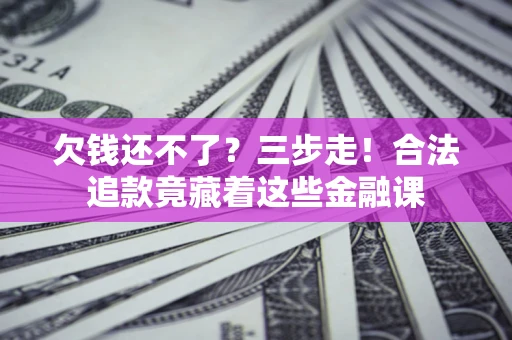 北京欠钱还不了？三步走！合法追款竟藏着这些金融课