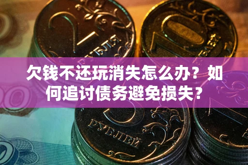北京欠钱不还玩消失怎么办？如何追讨债务避免损失？