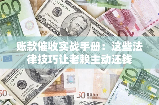 北京账款催收实战手册：这些法律技巧让老赖主动还钱