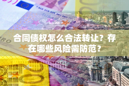 北京合同债权怎么合法转让？存在哪些风险需防范？