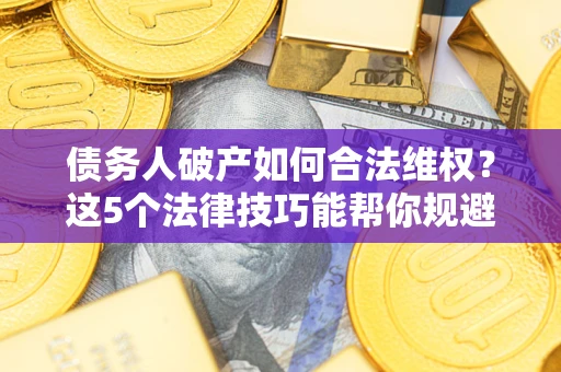 北京债务人破产如何合法维权？这5个法律技巧能帮你规避风险