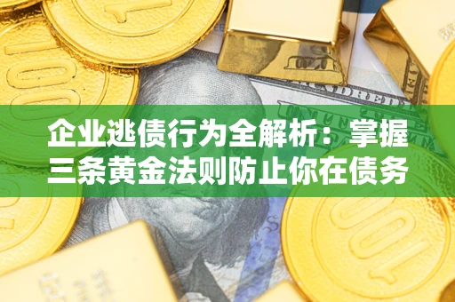 北京企业逃债行为全解析：掌握三条黄金法则防止你在债务乱局中“踩雷”