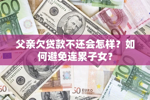 北京父亲欠贷款不还会怎样？如何避免连累子女？