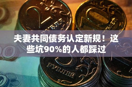 北京夫妻共同债务认定新规！这些坑90%的人都踩过