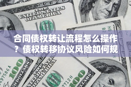 北京合同债权转让流程怎么操作？债权转移协议风险如何规避？