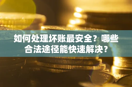 北京如何处理坏账最安全？哪些合法途径能快速解决？