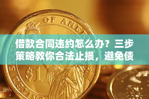 北京借款合同违约怎么办？三步策略教你合法止损，避免债务危机升级