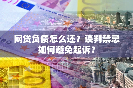 北京网贷负债怎么还？谈判禁忌如何避免起诉？