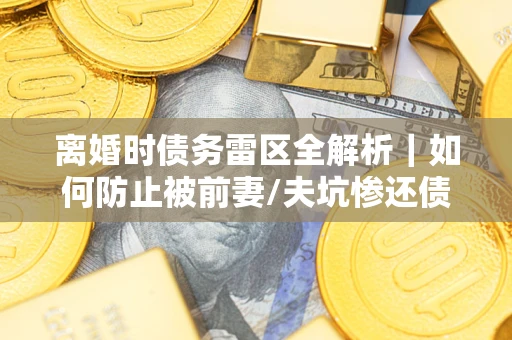 北京离婚时债务雷区全解析｜如何防止被前妻/夫坑惨还债？