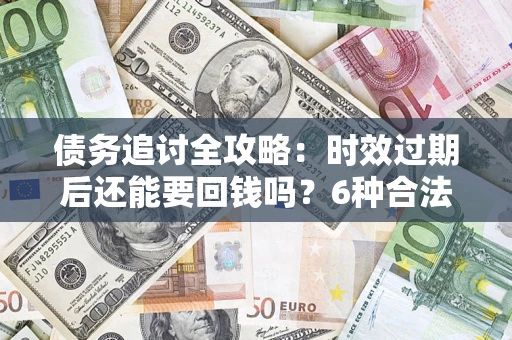 北京债务追讨全攻略：时效过期后还能要回钱吗？6种合法手段助你维权