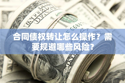 北京合同债权转让怎么操作？需要规避哪些风险？