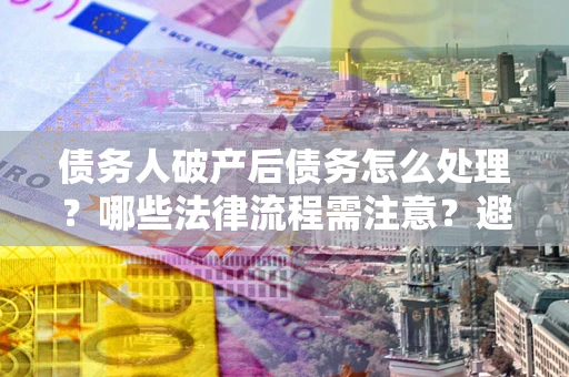 北京债务人破产后债务怎么处理？哪些法律流程需注意？避免踩坑指南