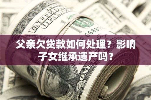 北京父亲欠贷款如何处理?影响子女继承遗产吗? 北京父亲欠贷款如何处理?影响子女继承遗产吗?