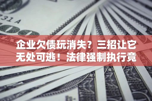北京企业欠债玩消失？三招让它无处可逃！法律强制执行竟比讨债公司还狠？