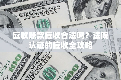 北京应收账款催收合法吗？法院认证的催收全攻略