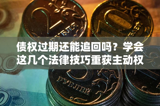 北京债权过期还能追回吗？学会这几个法律技巧重获主动权