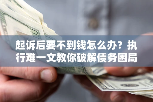 北京起诉后要不到钱怎么办？执行难一文教你破解债务困局