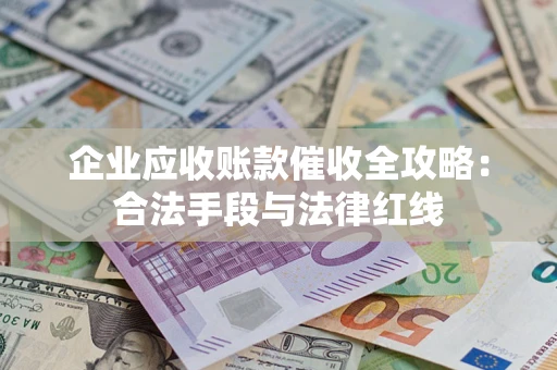北京企业应收账款催收全攻略：合法手段与法律红线