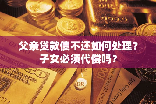 北京父亲贷款债不还如何处理？子女必须代偿吗？