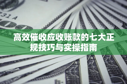 北京高效催收应收账款的七大正规技巧与实操指南