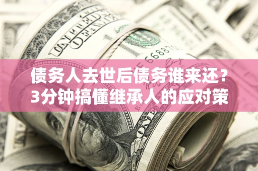 北京债务人去世后债务谁来还？3分钟搞懂继承人的应对策略