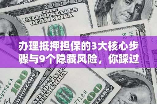 北京办理抵押担保的3大核心步骤与9个隐藏风险，你踩过哪个坑？