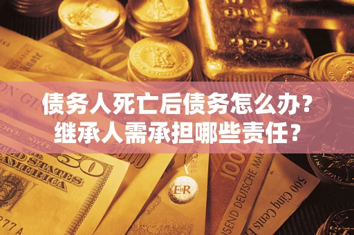 北京债务人死亡后债务怎么办？继承人需承担哪些责任？