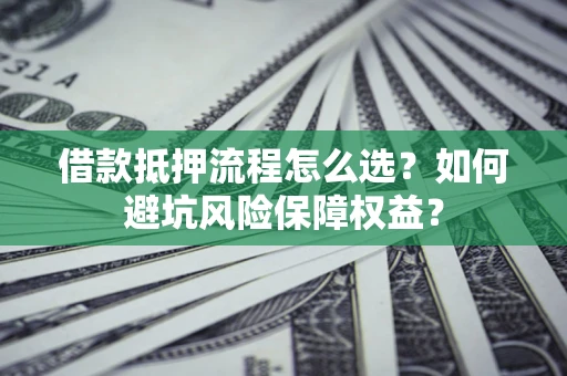 北京借款抵押流程怎么选？如何避坑风险保障权益？