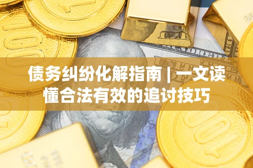 北京债务纠纷化解指南 | 一文读懂合法有效的追讨技巧