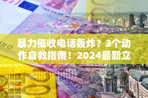北京暴力催收电话轰炸？3个动作自救指南！2024最新立案标准全解析