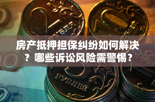 北京房产抵押担保纠纷如何解决？哪些诉讼风险需警惕？