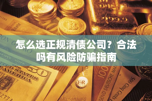 北京怎么选正规清债公司？合法吗有风险防骗指南