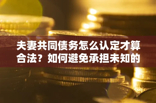 北京夫妻共同债务怎么认定才算合法？如何避免承担未知的债务风险？