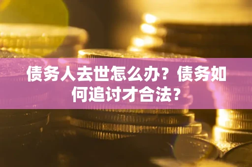 北京债务人去世怎么办？债务如何追讨才合法？