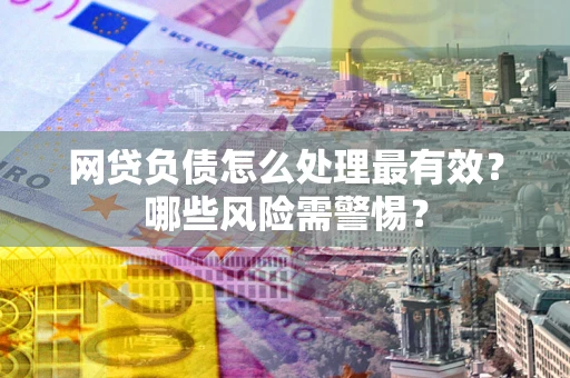 北京网贷负债怎么处理最有效？哪些风险需警惕？