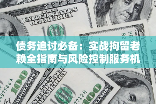北京债务追讨必备：实战拘留老赖全指南与风险控制服务机构推荐