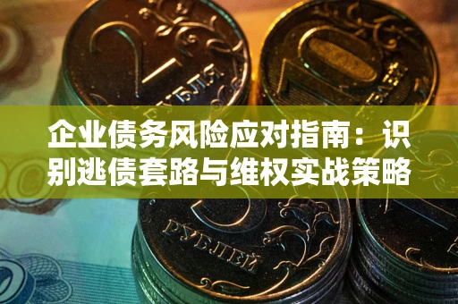 北京企业债务风险应对指南：识别逃债套路与维权实战策略