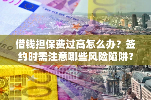 北京借钱担保费过高怎么办？签约时需注意哪些风险陷阱？