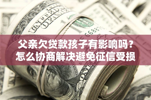 北京父亲欠贷款孩子有影响吗？怎么协商解决避免征信受损？