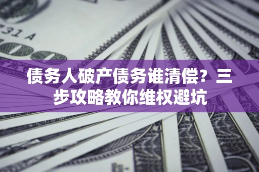 北京债务人破产债务谁清偿?三步攻略教你维权避坑 北京债务人破产债务谁清偿?三步攻略教你维权避坑