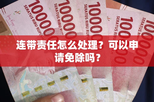 北京连带责任怎么处理？可以申请免除吗？