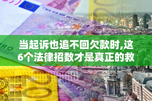 北京当起诉也追不回欠款时,这6个法律招数才是真正的救命稻草