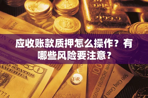 北京应收账款质押怎么操作？有哪些风险要注意？